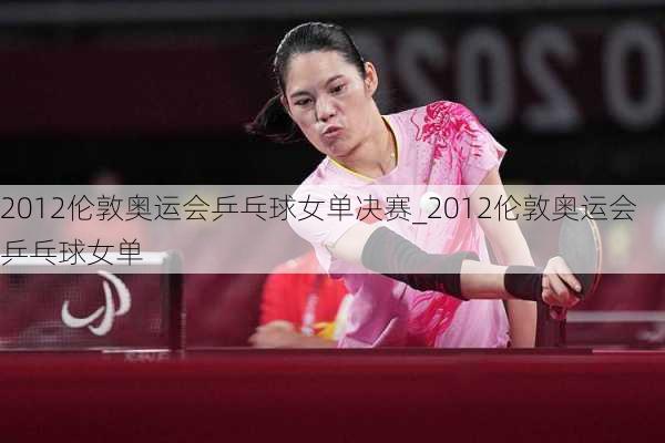 2012伦敦奥运会乒乓球女单决赛_2012伦敦奥运会乒乓球女单