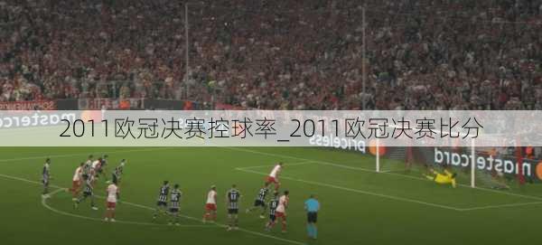 2011欧冠决赛控球率_2011欧冠决赛比分