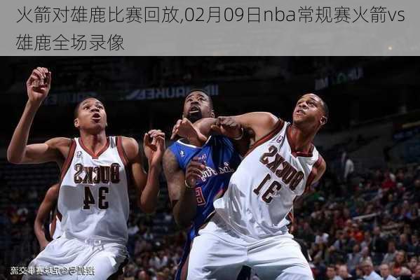 火箭对雄鹿比赛回放,02月09日nba常规赛火箭vs雄鹿全场录像