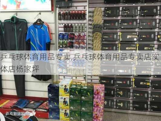 乒乓球体育用品专卖,乒乓球体育用品专卖店实体店杨家坪