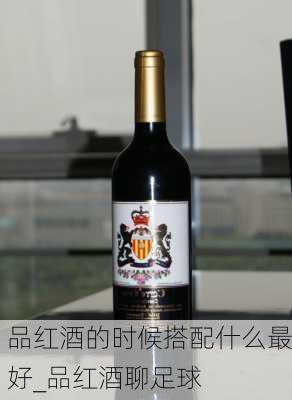 品红酒的时候搭配什么最好_品红酒聊足球