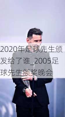 2020年足球先生颁发给了谁_2005足球先生颁奖晚会