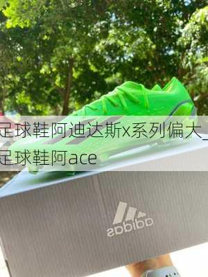 足球鞋阿迪达斯x系列偏大_足球鞋阿ace