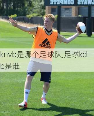 knvb是哪个足球队,足球kdb是谁