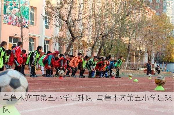 乌鲁木齐市第五小学足球队_乌鲁木齐第五小学足球队