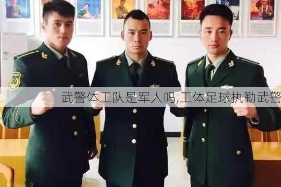 武警体工队是军人吗,工体足球执勤武警