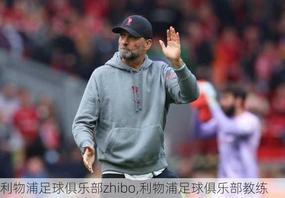 利物浦足球俱乐部zhibo,利物浦足球俱乐部教练