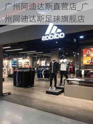 广州阿迪达斯直营店_广州阿迪达斯足球旗舰店