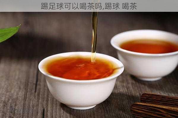 踢足球可以喝茶吗,踢球 喝茶