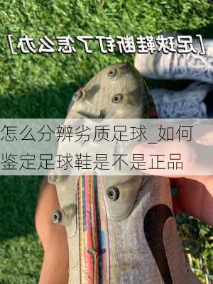 怎么分辨劣质足球_如何鉴定足球鞋是不是正品