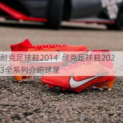 耐克足球鞋2014-耐克足球鞋2023全系列介绍球星