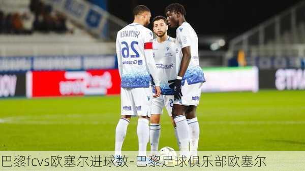 巴黎fcvs欧塞尔进球数-巴黎足球俱乐部欧塞尔