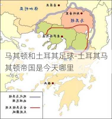 马其顿和土耳其足球-土耳其马其顿帝国是今天哪里