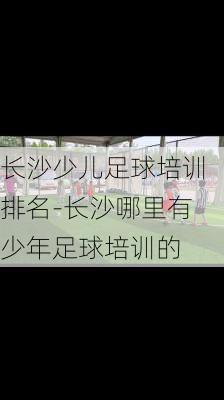 长沙少儿足球培训排名-长沙哪里有少年足球培训的