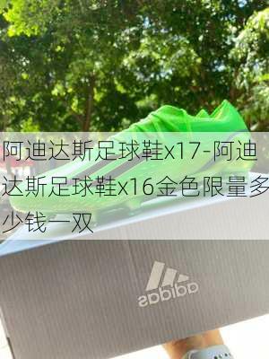 阿迪达斯足球鞋x17-阿迪达斯足球鞋x16金色限量多少钱一双