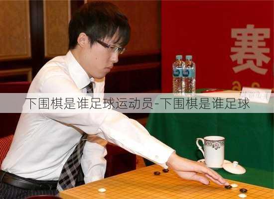 下围棋是谁足球运动员-下围棋是谁足球