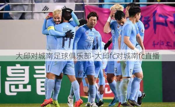 大邱对城南足球俱乐部-大邱fc对城南fc直播