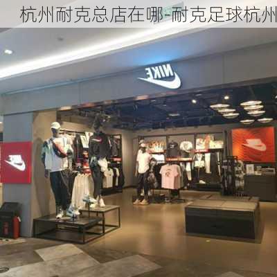 杭州耐克总店在哪-耐克足球杭州