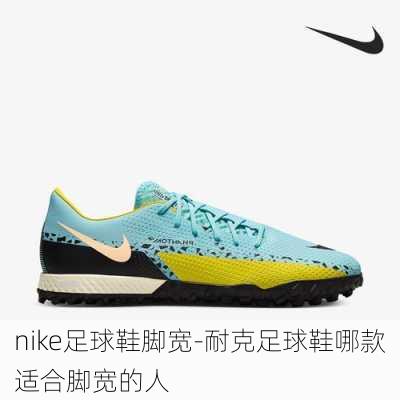 nike足球鞋脚宽-耐克足球鞋哪款适合脚宽的人