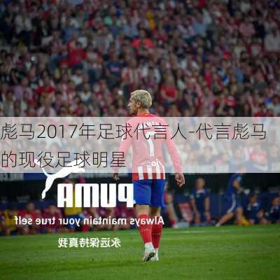 彪马2017年足球代言人-代言彪马的现役足球明星