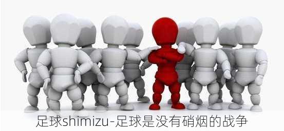 足球shimizu-足球是没有硝烟的战争