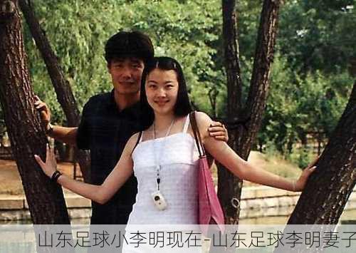 山东足球小李明现在-山东足球李明妻子